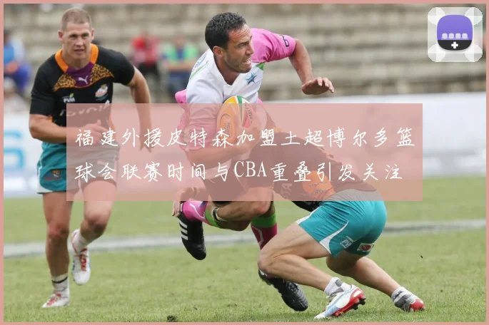 福建外援皮特森加盟土超博尔多篮球会联赛时间与CBA重叠引发关注