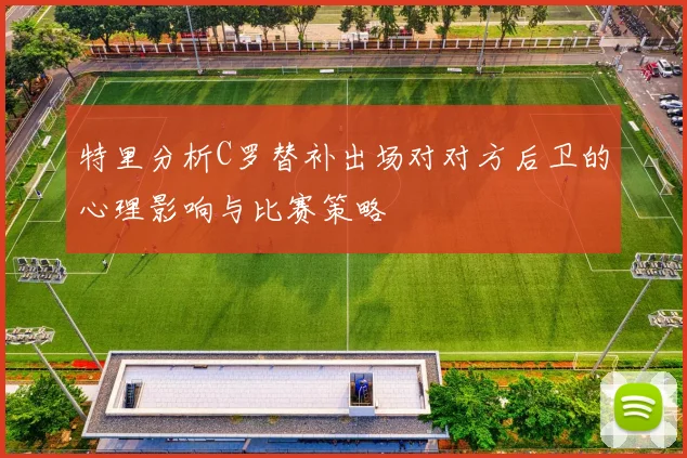 特里分析C罗替补出场对对方后卫的心理影响与比赛策略