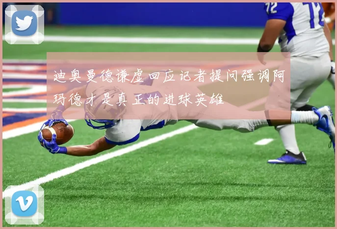 迪奥曼德谦虚回应记者提问强调阿玛德才是真正的进球英雄