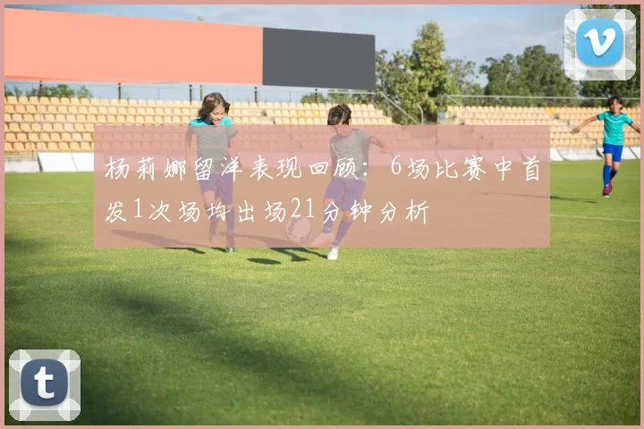 杨莉娜留洋表现回顾：6场比赛中首发1次场均出场21分钟分析