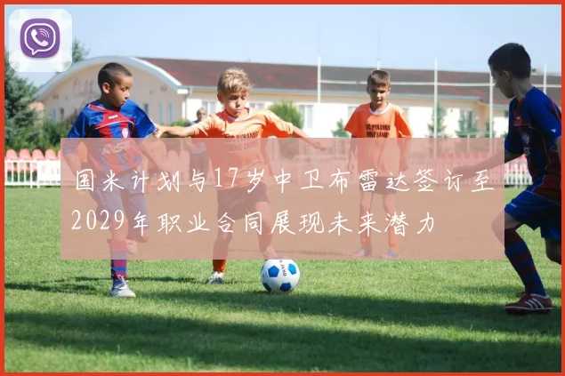 国米计划与17岁中卫布雷达签订至2029年职业合同展现未来潜力