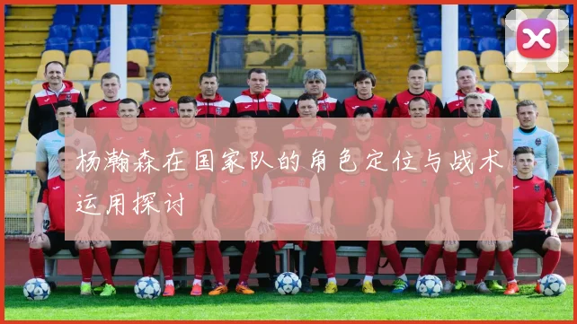 杨瀚森在国家队的角色定位与战术运用探讨