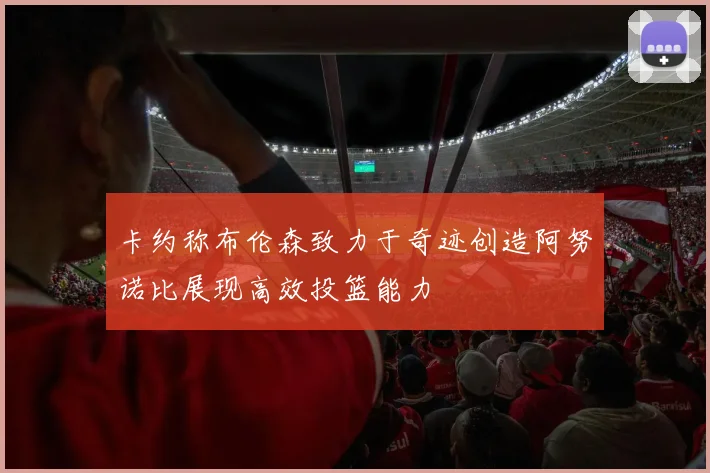卡约称布伦森致力于奇迹创造阿努诺比展现高效投篮能力