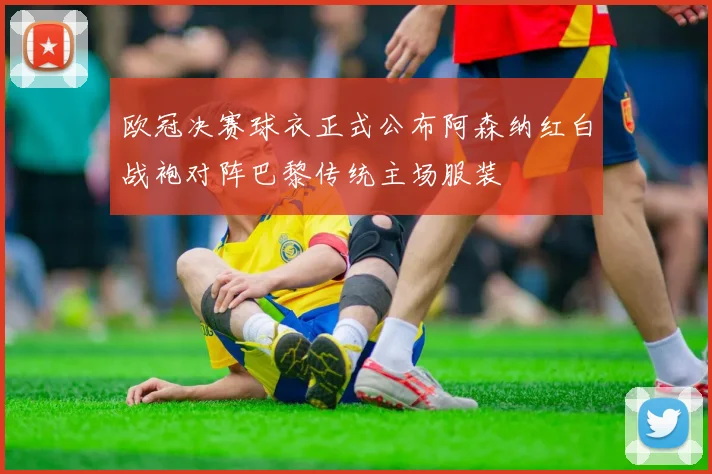 欧冠决赛球衣正式公布阿森纳红白战袍对阵巴黎传统主场服装