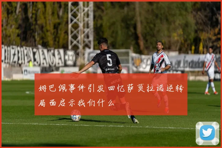 姆巴佩事件引发回忆萨莫拉诺逆转局面启示我们什么