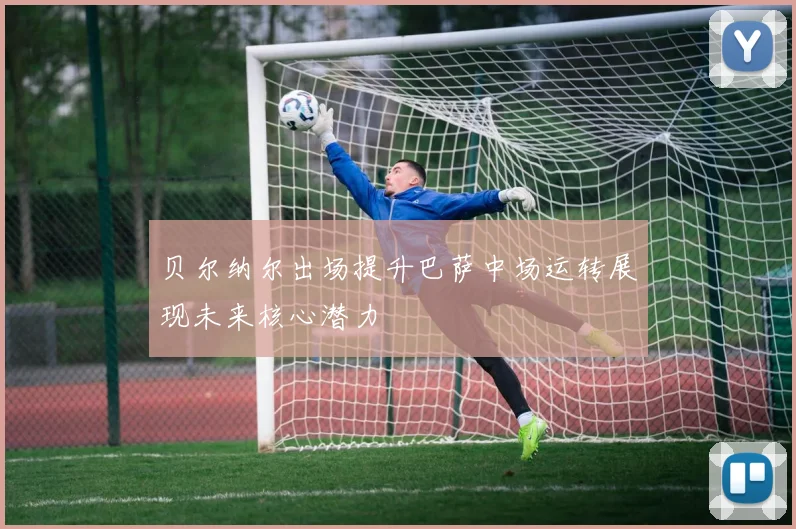 贝尔纳尔出场提升巴萨中场运转展现未来核心潜力