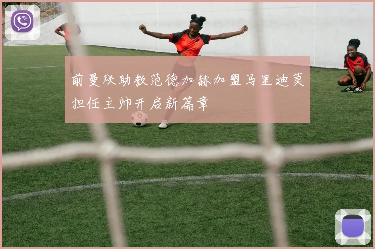 前曼联助教范德加赫加盟马里迪莫担任主帅开启新篇章