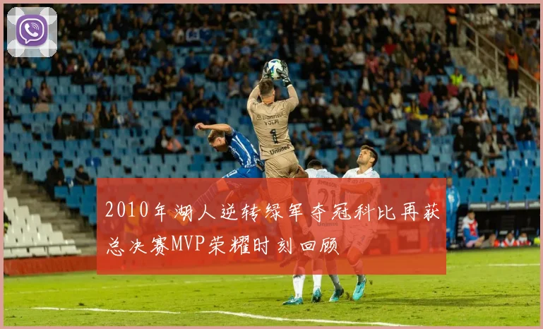 2010年湖人逆转绿军夺冠科比再获总决赛MVP荣耀时刻回顾
