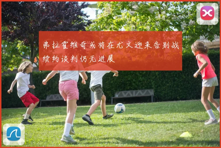 弗拉霍维奇或将在尤文迎来告别战续约谈判仍无进展