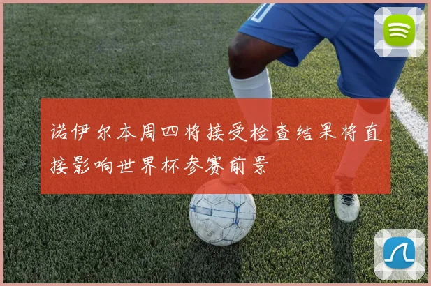 诺伊尔本周四将接受检查结果将直接影响世界杯参赛前景