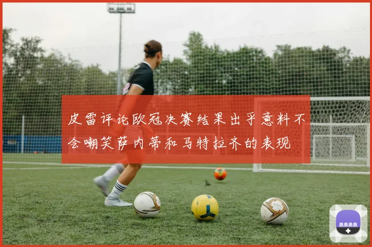 皮雷评论欧冠决赛结果出乎意料不会嘲笑萨内蒂和马特拉齐的表现