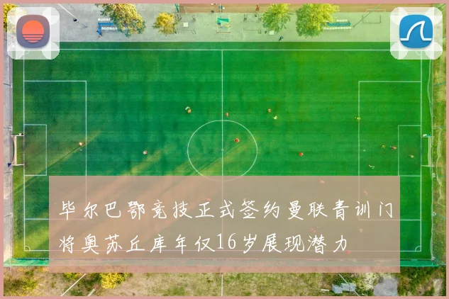 毕尔巴鄂竞技正式签约曼联青训门将奥苏丘库年仅16岁展现潜力