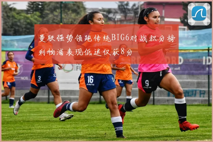 曼联强势领跑传统BIG6对战积分榜利物浦表现低迷仅获8分