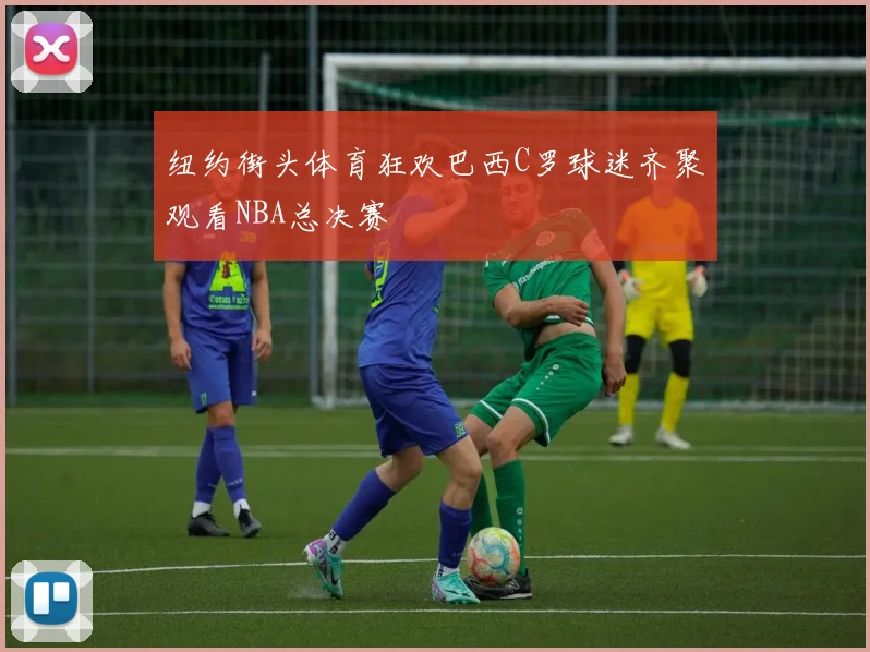 纽约街头体育狂欢巴西C罗球迷齐聚观看NBA总决赛
