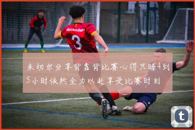 米切尔分享背靠背比赛心得只睡4到5小时依然全力以赴享受比赛时刻