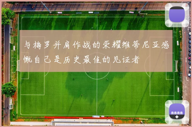 与梅罗并肩作战的荣耀维蒂尼亚感慨自己是历史最佳的见证者