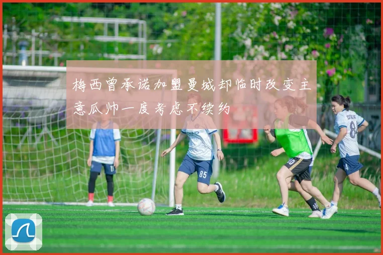 梅西曾承诺加盟曼城却临时改变主意瓜帅一度考虑不续约