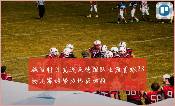 施洛特贝克迎来德国队生涯首球28场比赛的努力终获回报